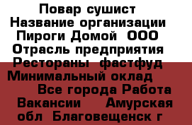 Повар-сушист › Название организации ­ Пироги Домой, ООО › Отрасль предприятия ­ Рестораны, фастфуд › Минимальный оклад ­ 35 000 - Все города Работа » Вакансии   . Амурская обл.,Благовещенск г.